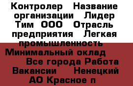 Контролер › Название организации ­ Лидер Тим, ООО › Отрасль предприятия ­ Легкая промышленность › Минимальный оклад ­ 23 000 - Все города Работа » Вакансии   . Ненецкий АО,Красное п.